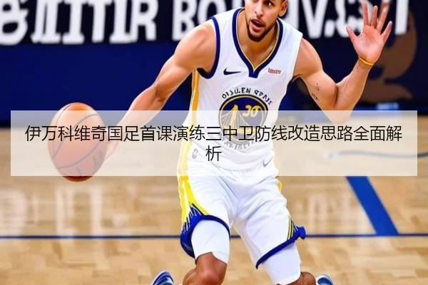 伊万科维奇国足首课演练三中卫防线改造思路全面解析